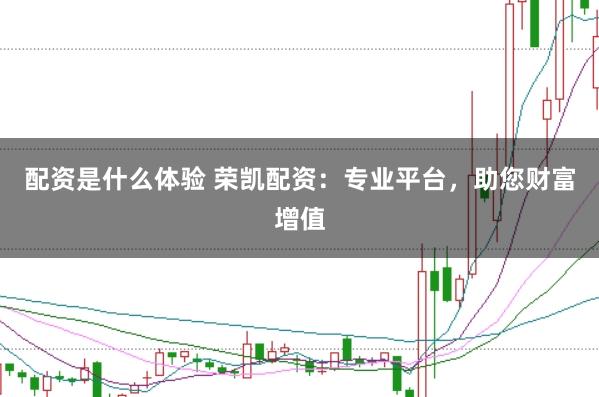 配资是什么体验 荣凯配资：专业平台，助您财富增值
