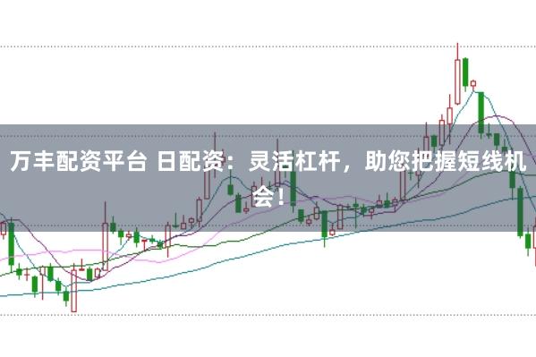 万丰配资平台 日配资：灵活杠杆，助您把握短线机会！