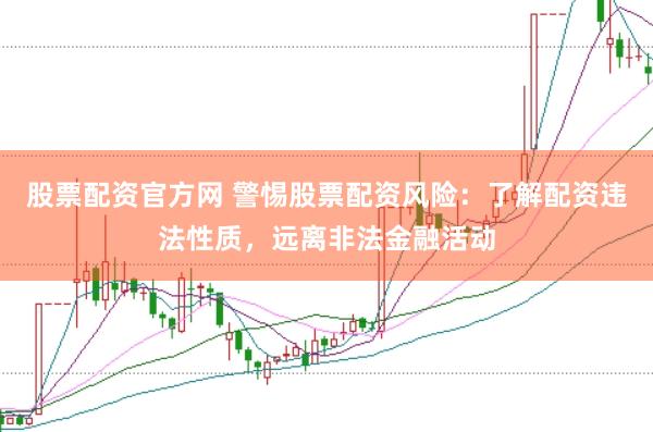 股票配资官方网 警惕股票配资风险：了解配资违法性质，远离非法金融活动