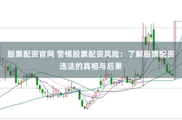 股票配资官网 警惕股票配资风险：了解股票配资违法的真相与后果