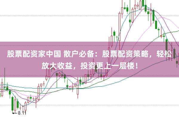 股票配资家中国 散户必备：股票配资策略，轻松放大收益，投资更上一层楼！