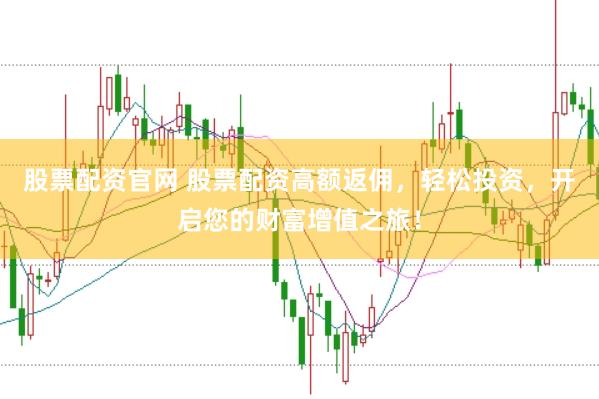 股票配资官网 股票配资高额返佣，轻松投资，开启您的财富增值之旅！