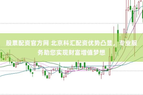 股票配资官方网 北京科汇配资优势凸显，专业服务助您实现财富增值梦想