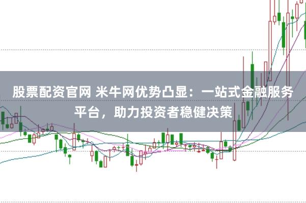 股票配资官网 米牛网优势凸显：一站式金融服务平台，助力投资者稳健决策