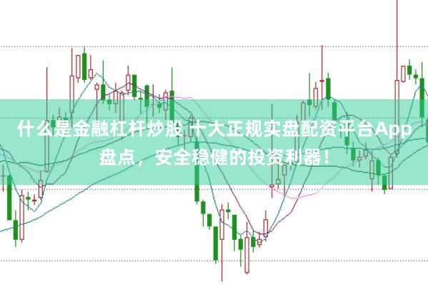 什么是金融杠杆炒股 十大正规实盘配资平台App盘点，安全稳健的投资利器！