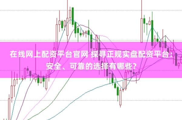 在线网上配资平台官网 探寻正规实盘配资平台：安全、可靠的选择有哪些？