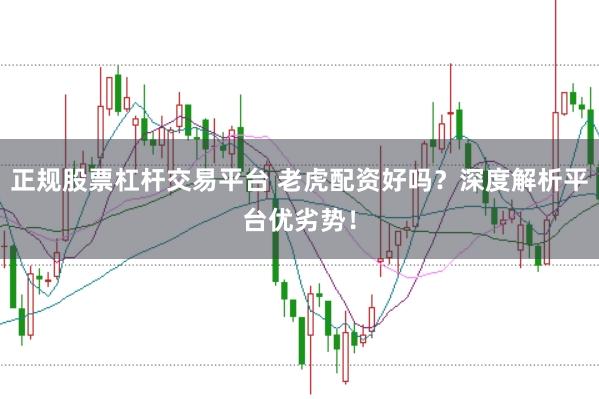 正规股票杠杆交易平台 老虎配资好吗？深度解析平台优劣势！