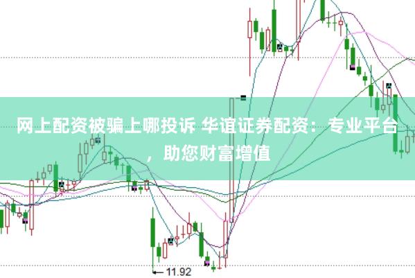 网上配资被骗上哪投诉 华谊证券配资：专业平台，助您财富增值