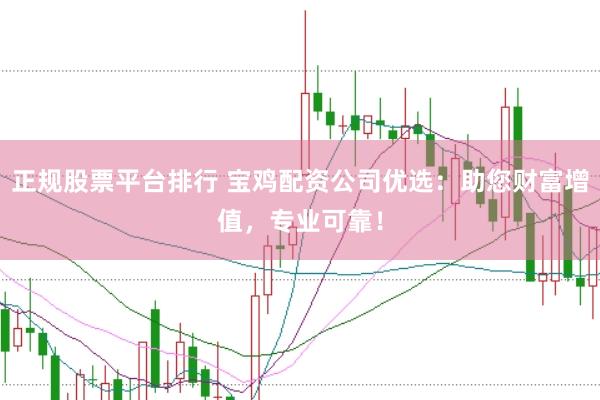 正规股票平台排行 宝鸡配资公司优选：助您财富增值，专业可靠！