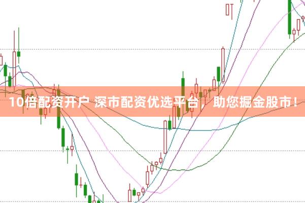 10倍配资开户 深市配资优选平台，助您掘金股市！