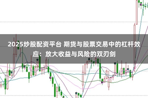 2025炒股配资平台 期货与股票交易中的杠杆效应：放大收益与风险的双刃剑