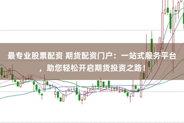 最专业股票配资 期货配资门户：一站式服务平台，助您轻松开启期货投资之路！