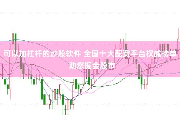 可以加杠杆的炒股软件 全国十大配资平台权威榜单  助您掘金股市