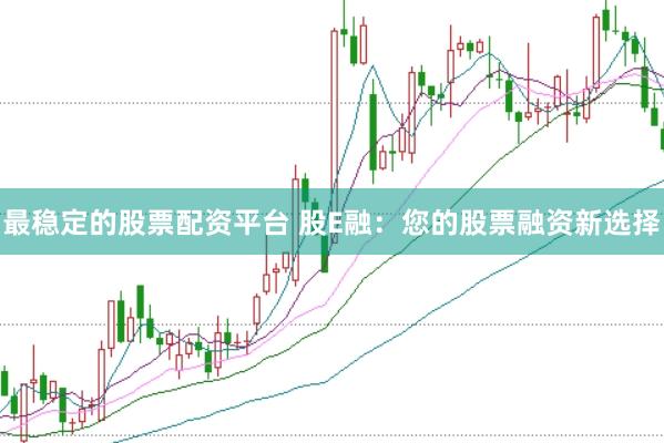 最稳定的股票配资平台 股E融：您的股票融资新选择