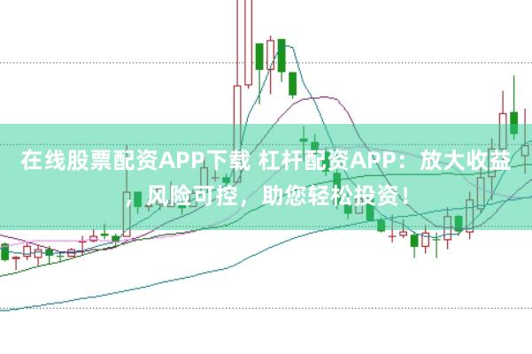 在线股票配资APP下载 杠杆配资APP：放大收益，风险可控，助您轻松投资！