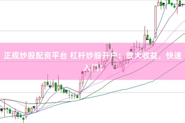 正规炒股配资平台 杠杆炒股开户：放大收益，快速入门！