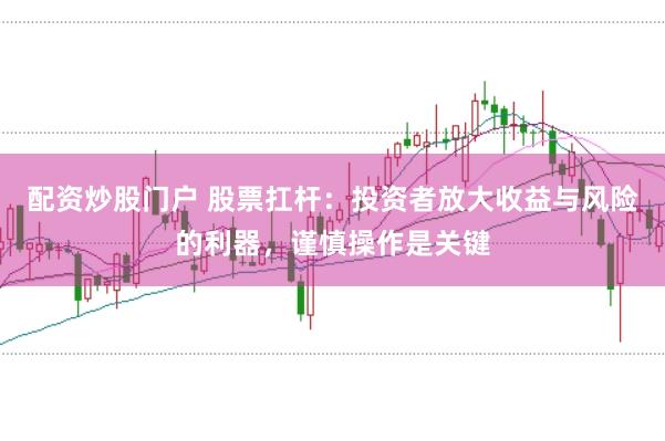 配资炒股门户 股票扛杆：投资者放大收益与风险的利器，谨慎操作是关键