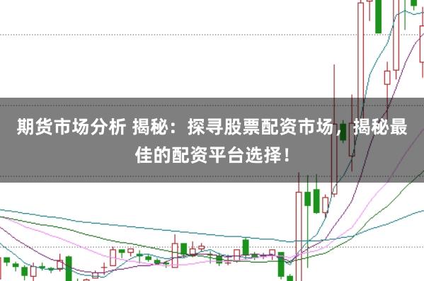 期货市场分析 揭秘：探寻股票配资市场，揭秘最佳的配资平台选择！