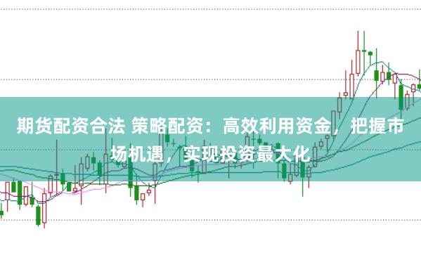 最有权威的股票配资 股票与期货配资：高效投资策略，放大资金效益，把握市场机遇