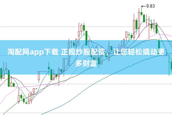 淘配网app下载 正规炒股配资，让您轻松撬动更多财富
