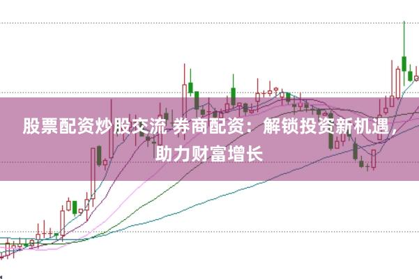 股票配资炒股交流 券商配资：解锁投资新机遇，助力财富增长