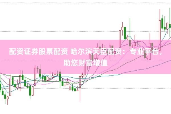 配资证券股票配资 哈尔滨天臣配资：专业平台，助您财富增值