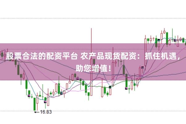 股票合法的配资平台 农产品现货配资：抓住机遇，助您增值！
