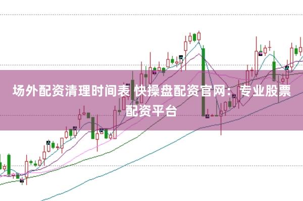 场外配资清理时间表 快操盘配资官网：专业股票配资平台