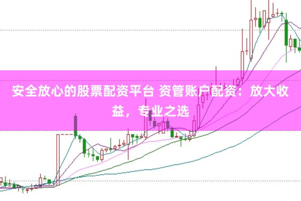 安全放心的股票配资平台 资管账户配资：放大收益，专业之选