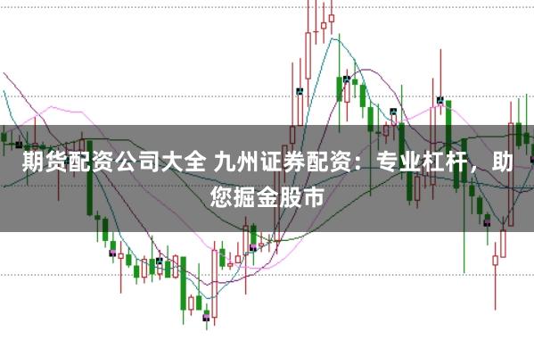 期货配资公司大全 九州证券配资：专业杠杆，助您掘金股市