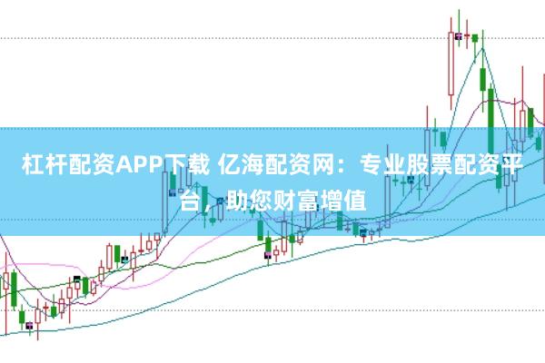 杠杆配资APP下载 亿海配资网：专业股票配资平台，助您财富增值