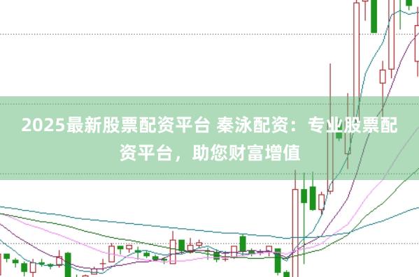 2025最新股票配资平台 秦泳配资：专业股票配资平台，助您财富增值
