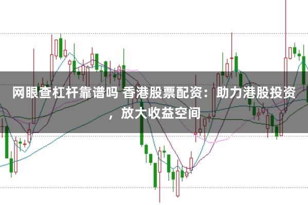 网眼查杠杆靠谱吗 香港股票配资：助力港股投资，放大收益空间