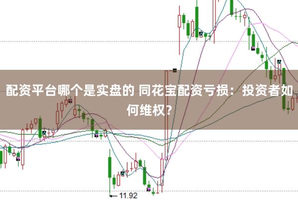 配资平台哪个是实盘的 同花宝配资亏损：投资者如何维权？