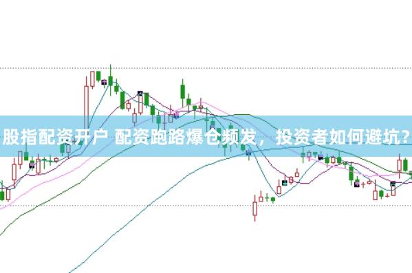 股指配资开户 配资跑路爆仓频发，投资者如何避坑？