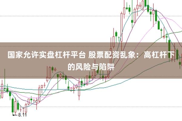 国家允许实盘杠杆平台 股票配资乱象：高杠杆下的风险与陷阱