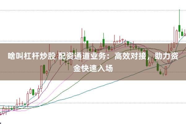 啥叫杠杆炒股 配资通道业务：高效对接，助力资金快速入场