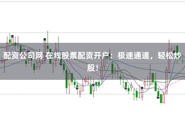 配资公司网 在线股票配资开户：极速通道，轻松炒股！