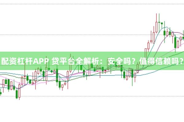 配资杠杆APP 贷平台全解析：安全吗？值得信赖吗？