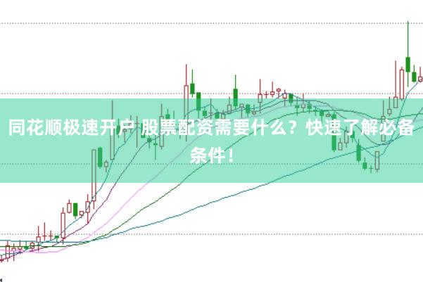 同花顺极速开户 股票配资需要什么？快速了解必备条件！