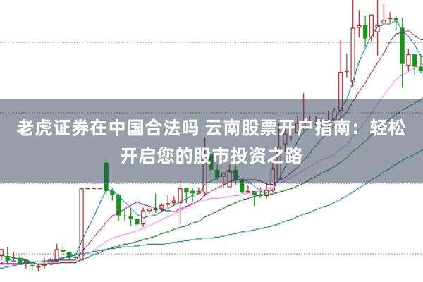 老虎证券在中国合法吗 云南股票开户指南：轻松开启您的股市投资之路