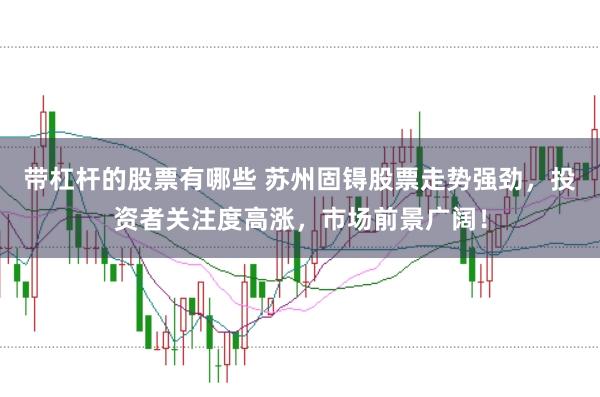 带杠杆的股票有哪些 苏州固锝股票走势强劲，投资者关注度高涨，市场前景广阔！