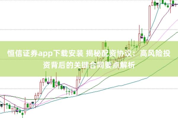 恒信证券app下载安装 揭秘配资协议：高风险投资背后的关键合同要点解析