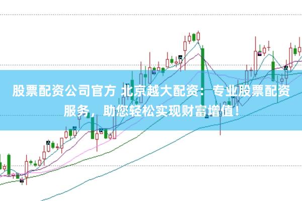 股票配资公司官方 北京越大配资：专业股票配资服务，助您轻松实现财富增值！