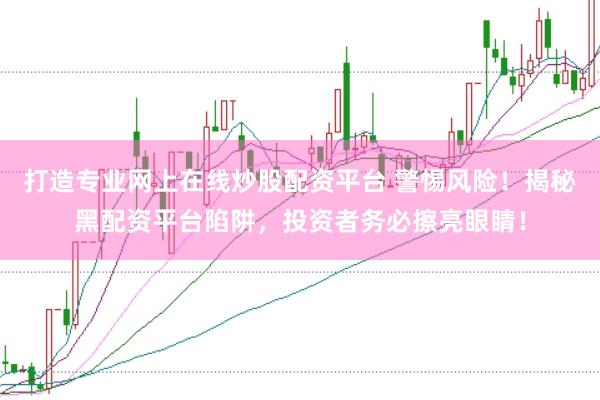 打造专业网上在线炒股配资平台 警惕风险！揭秘黑配资平台陷阱，投资者务必擦亮眼睛！