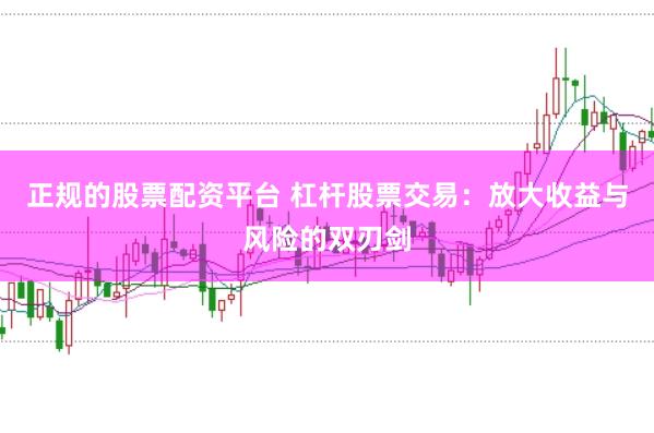 正规的股票配资平台 杠杆股票交易：放大收益与风险的双刃剑