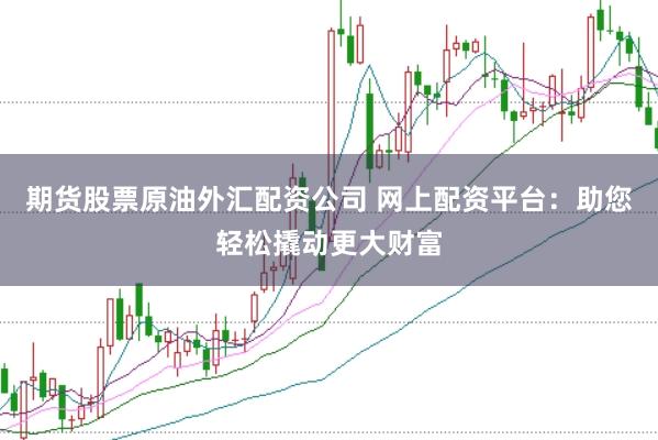 期货股票原油外汇配资公司 网上配资平台：助您轻松撬动更大财富