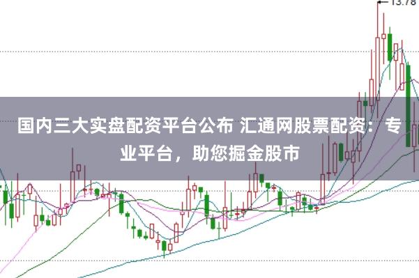 国内三大实盘配资平台公布 汇通网股票配资：专业平台，助您掘金股市
