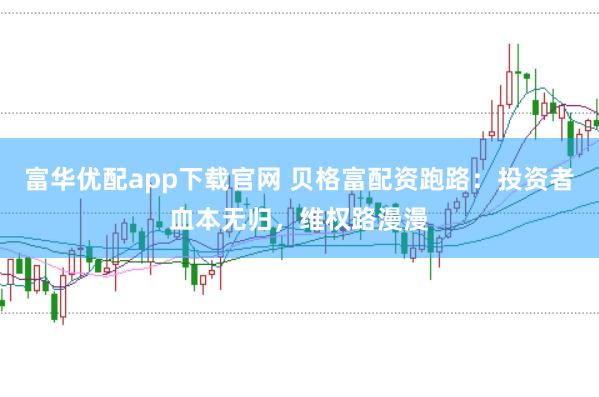 富华优配app下载官网 贝格富配资跑路：投资者血本无归，维权路漫漫