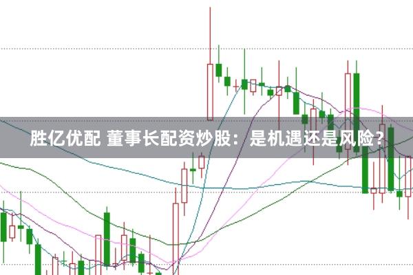 胜亿优配 董事长配资炒股：是机遇还是风险？